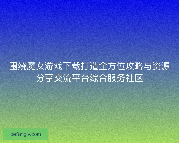 围绕魔女游戏下载打造全方位攻略与资源分享交流平台综合服务社区