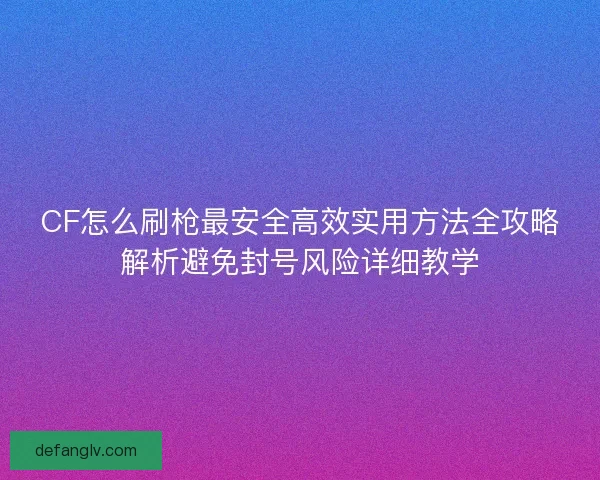 CF怎么刷枪最安全高效实用方法全攻略解析避免封号风险详细教学 CF怎么刷枪最安全高效实用方法全攻略解析避免封号风险详细教学