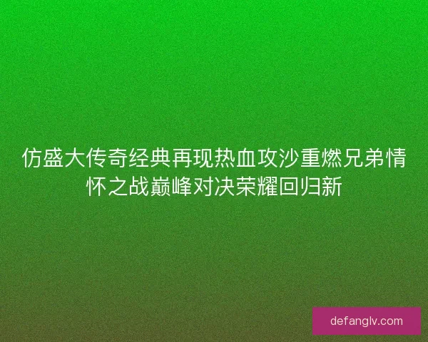 仿盛大传奇经典再现热血攻沙重燃兄弟情怀之战巅峰对决荣耀回归新