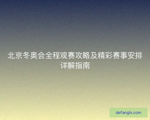 北京冬奥会全程观赛攻略及精彩赛事安排详解指南 北京冬奥会全程观赛攻略及精彩赛事安排详解指南