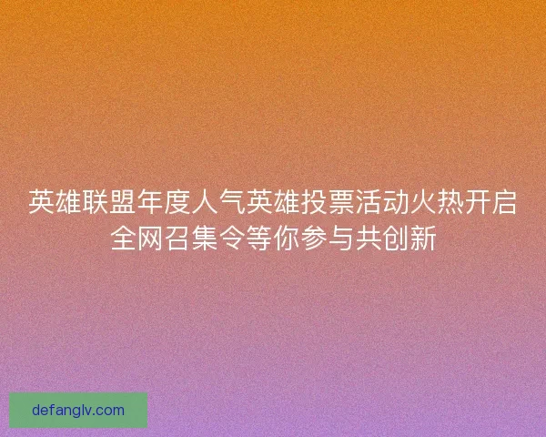 英雄联盟年度人气英雄投票活动火热开启全网召集令等你参与共创新