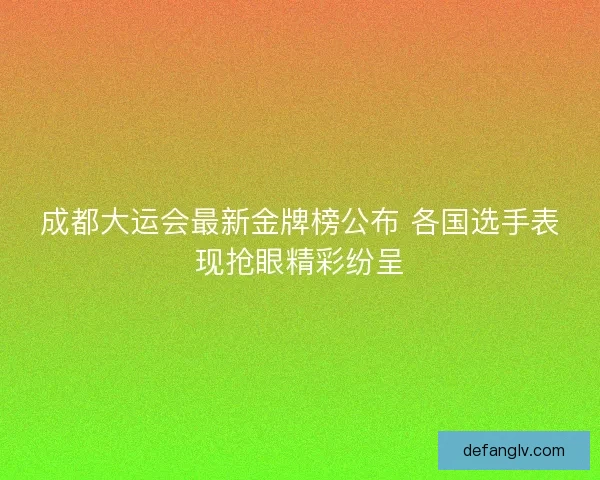 成都大运会最新金牌榜公布 各国选手表现抢眼精彩纷呈 成都大运会最新金牌榜公布 各国选手表现抢眼精彩纷呈