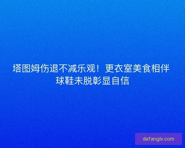 塔图姆伤退不减乐观！更衣室美食相伴 球鞋未脱彰显自信