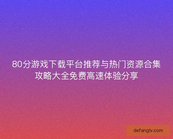 80分游戏下载平台推荐与热门资源合集攻略大全免费高速体验分享