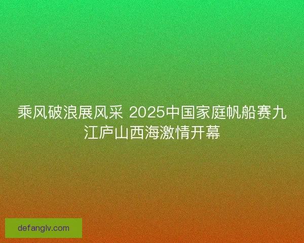 乘风破浪展风采 2025中国家庭帆船赛九江庐山西海激情开幕