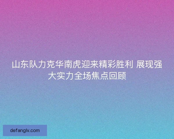 山东队力克华南虎迎来精彩胜利 展现强大实力全场焦点回顾