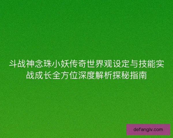 斗战神念珠小妖传奇世界观设定与技能实战成长全方位深度解析探秘指南 斗战神念珠小妖传奇世界观设定与技能实战成长全方位深度解析探秘指南