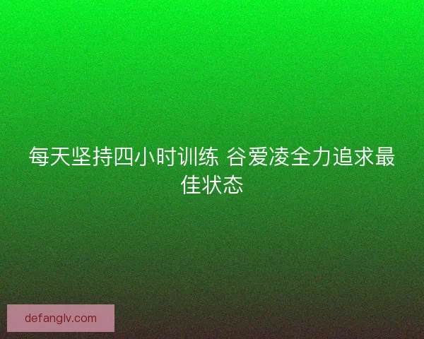每天坚持四小时训练 谷爱凌全力追求最佳状态