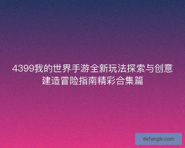4399我的世界手游全新玩法探索与创意建造冒险指南精彩合集篇