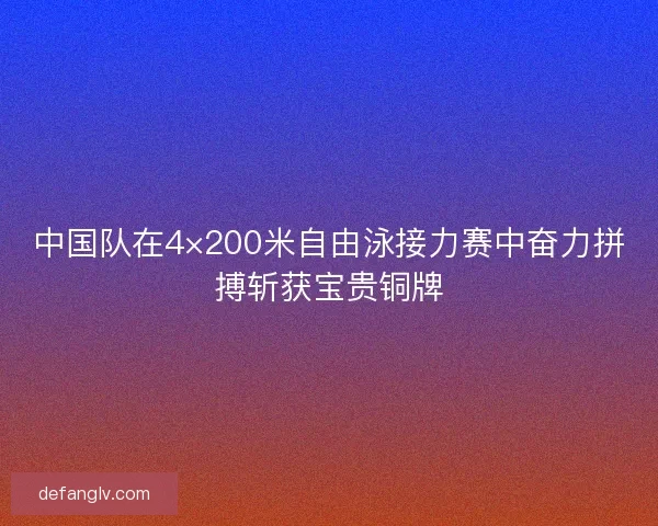 中国队在4×200米自由泳接力赛中奋力拼搏斩获宝贵铜牌