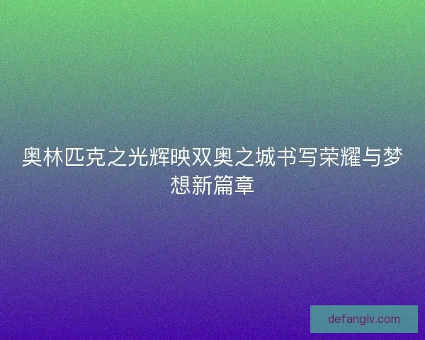 奥林匹克之光辉映双奥之城书写荣耀与梦想新篇章
