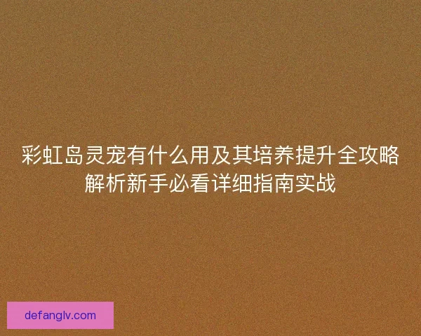 彩虹岛灵宠有什么用及其培养提升全攻略解析新手必看详细指南实战