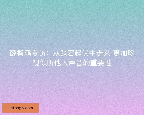 薛智鸿专访：从跌宕起伏中走来 更加珍视倾听他人声音的重要性