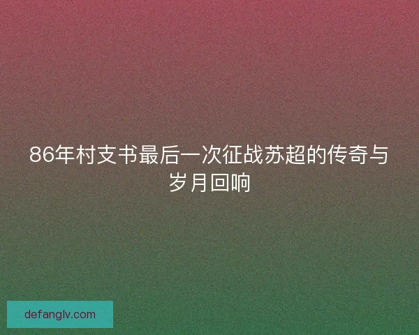 86年村支书最后一次征战苏超的传奇与岁月回响