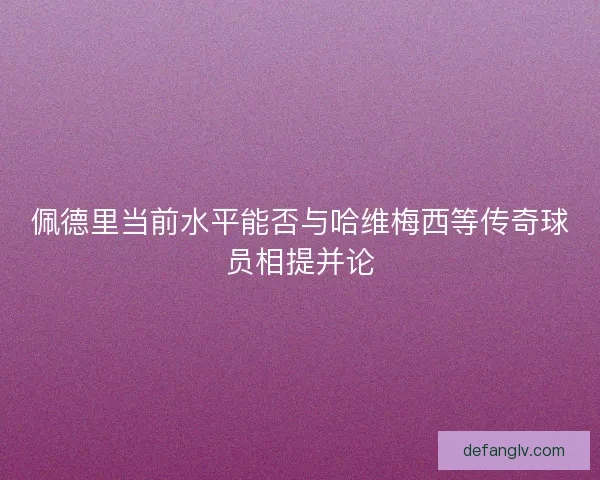 佩德里当前水平能否与哈维梅西等传奇球员相提并论