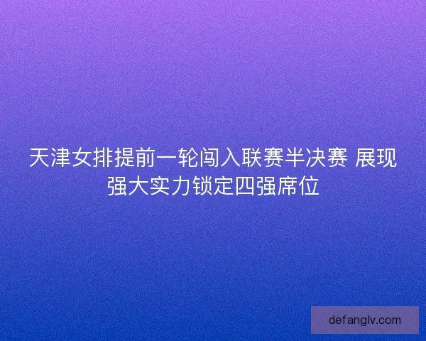 天津女排提前一轮闯入联赛半决赛 展现强大实力锁定四强席位