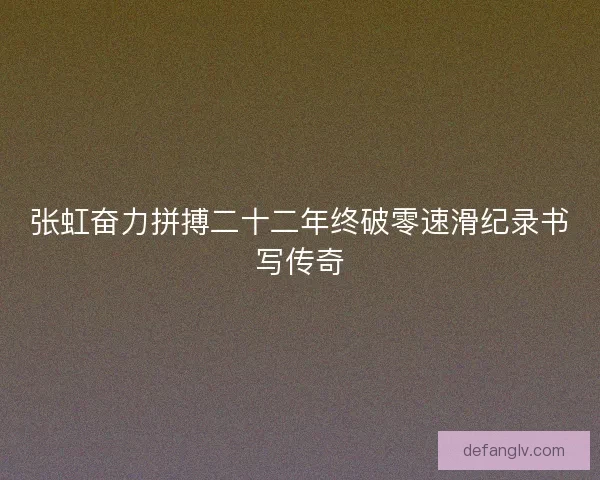 张虹奋力拼搏二十二年终破零速滑纪录书写传奇