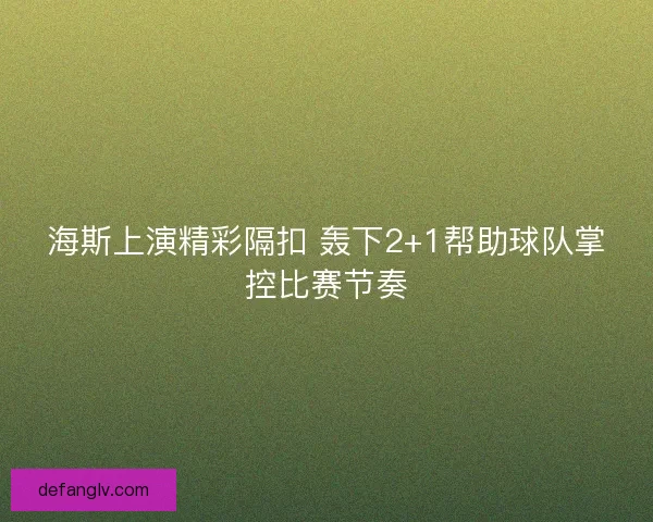 海斯上演精彩隔扣 轰下2+1帮助球队掌控比赛节奏