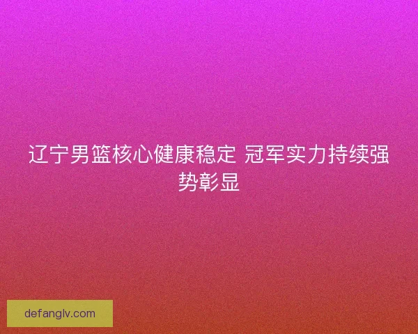 辽宁男篮核心健康稳定 冠军实力持续强势彰显
