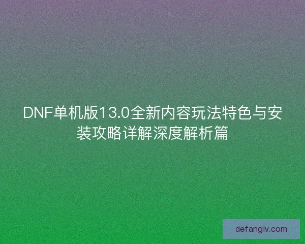 DNF单机版13.0全新内容玩法特色与安装攻略详解深度解析篇 DNF单机版13.0全新内容玩法特色与安装攻略详解深度解析篇