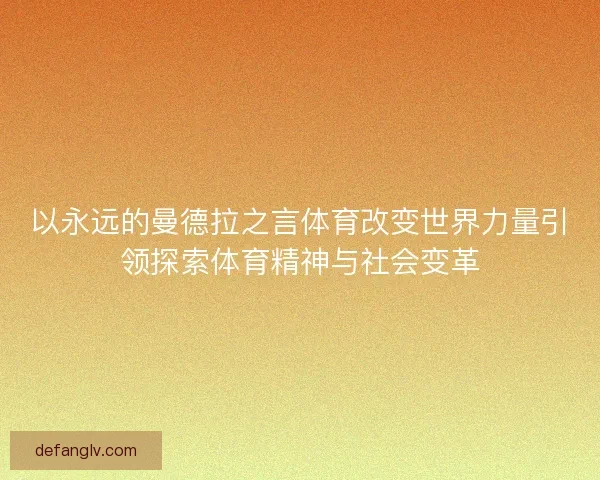 以永远的曼德拉之言体育改变世界力量引领探索体育精神与社会变革