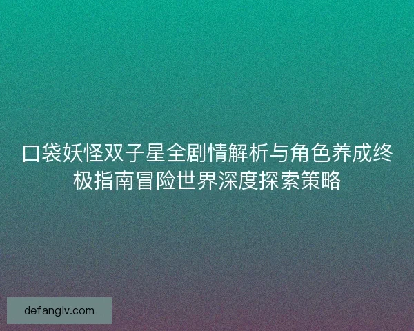 口袋妖怪双子星全剧情解析与角色养成终极指南冒险世界深度探索策略 口袋妖怪双子星全剧情解析与角色养成终极指南冒险世界深度探索策略