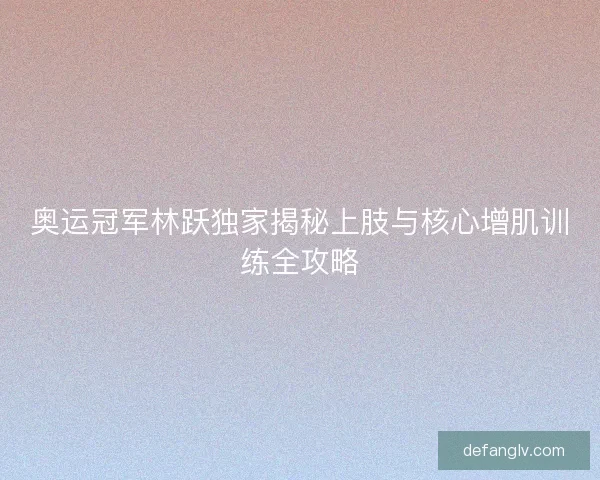 奥运冠军林跃独家揭秘上肢与核心增肌训练全攻略 奥运冠军林跃独家揭秘上肢与核心增肌训练全攻略