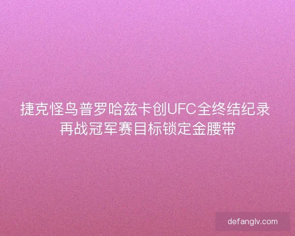 捷克怪鸟普罗哈兹卡创UFC全终结纪录 再战冠军赛目标锁定金腰带