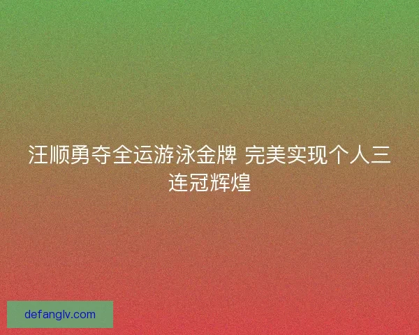 汪顺勇夺全运游泳金牌 完美实现个人三连冠辉煌 汪顺勇夺全运游泳金牌 完美实现个人三连冠辉煌