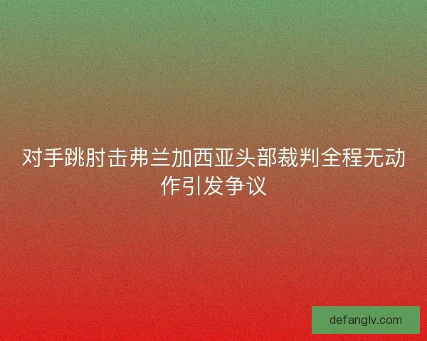 对手跳肘击弗兰加西亚头部裁判全程无动作引发争议