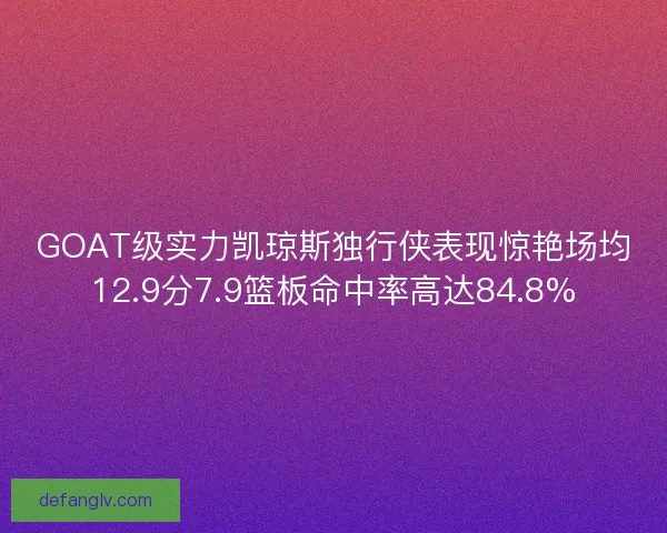 GOAT级实力凯琼斯独行侠表现惊艳场均12.9分7.9篮板命中率高达84.8% GOAT级实力凯琼斯独行侠表现惊艳场均12.9分7.9篮板命中率高达84.8%