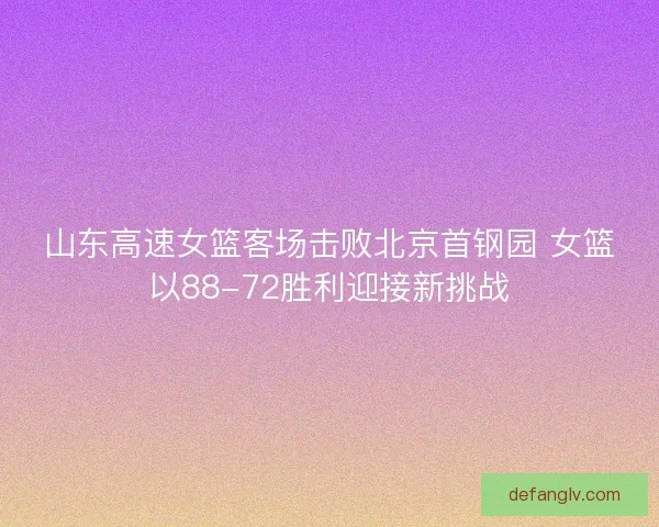 山东高速女篮客场击败北京首钢园 女篮以88-72胜利迎接新挑战 山东高速女篮客场击败北京首钢园 女篮以88-72胜利迎接新挑战