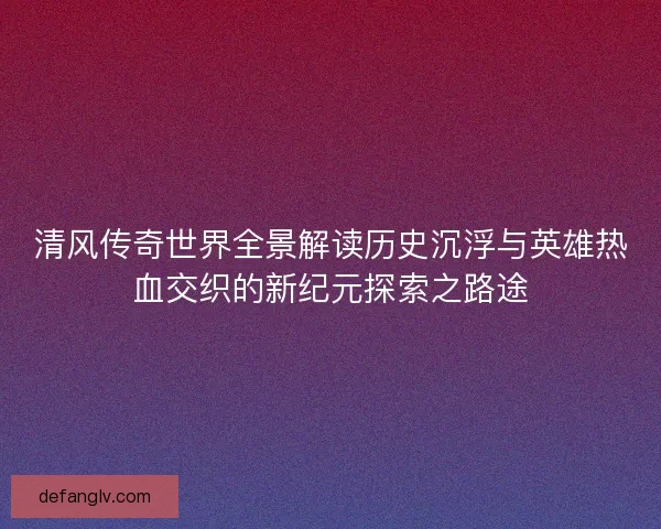 清风传奇世界全景解读历史沉浮与英雄热血交织的新纪元探索之路途 清风传奇世界全景解读历史沉浮与英雄热血交织的新纪元探索之路途