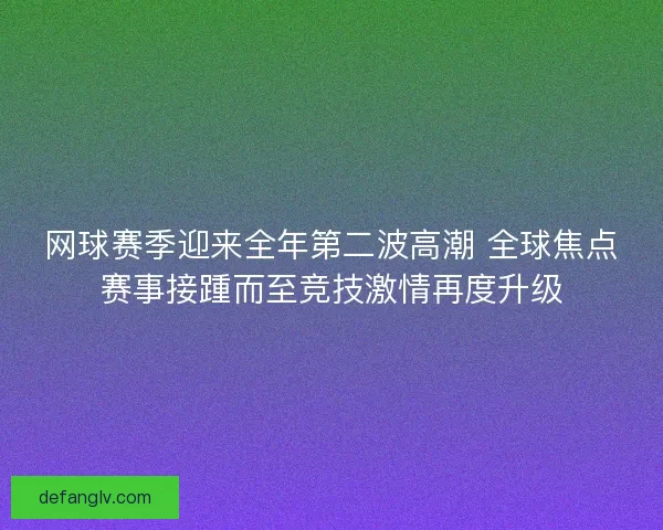 网球赛季迎来全年第二波高潮 全球焦点赛事接踵而至竞技激情再度升级 网球赛季迎来全年第二波高潮 全球焦点赛事接踵而至竞技激情再度升级