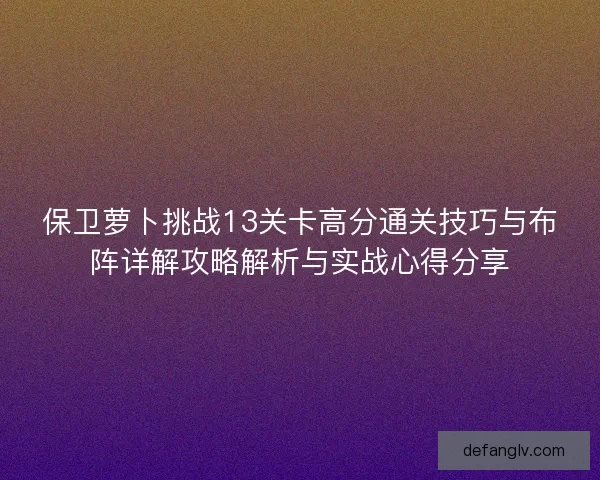 保卫萝卜挑战13关卡高分通关技巧与布阵详解攻略解析与实战心得分享