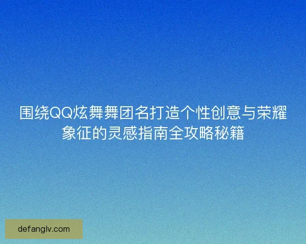 围绕QQ炫舞舞团名打造个性创意与荣耀象征的灵感指南全攻略秘籍