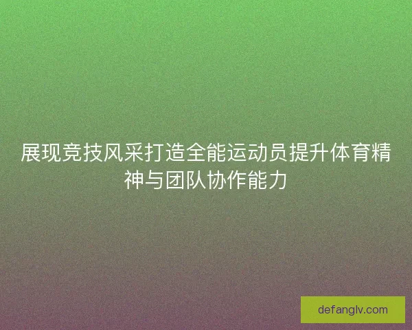展现竞技风采打造全能运动员提升体育精神与团队协作能力
