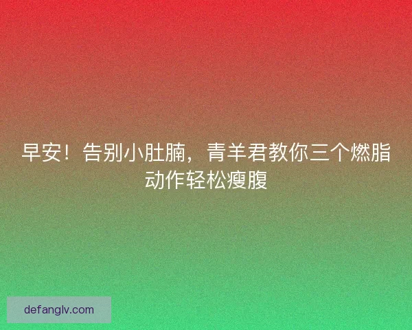 早安！告别小肚腩，青羊君教你三个燃脂动作轻松瘦腹