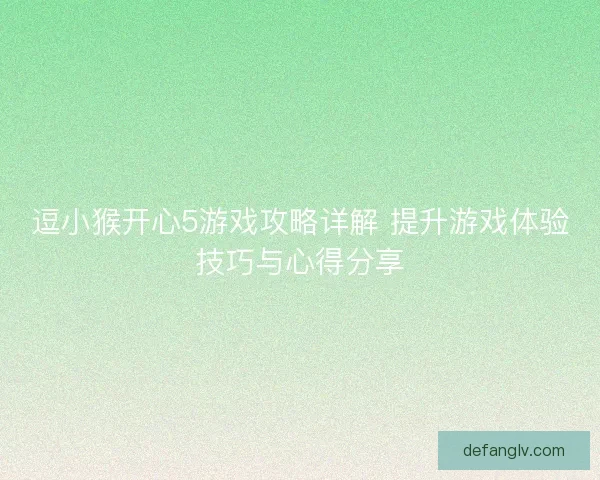 逗小猴开心5游戏攻略详解 提升游戏体验技巧与心得分享