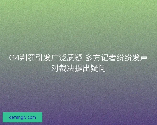 G4判罚引发广泛质疑 多方记者纷纷发声对裁决提出疑问