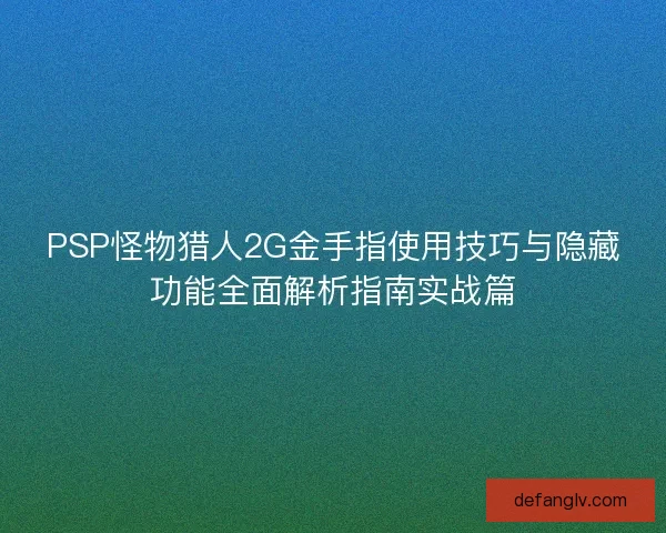 PSP怪物猎人2G金手指使用技巧与隐藏功能全面解析指南实战篇
