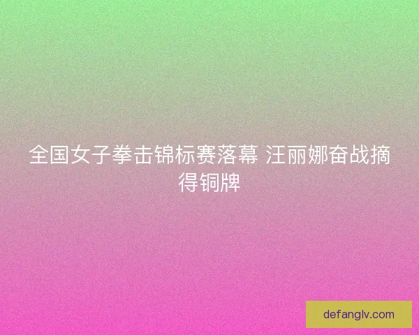 全国女子拳击锦标赛落幕 汪丽娜奋战摘得铜牌